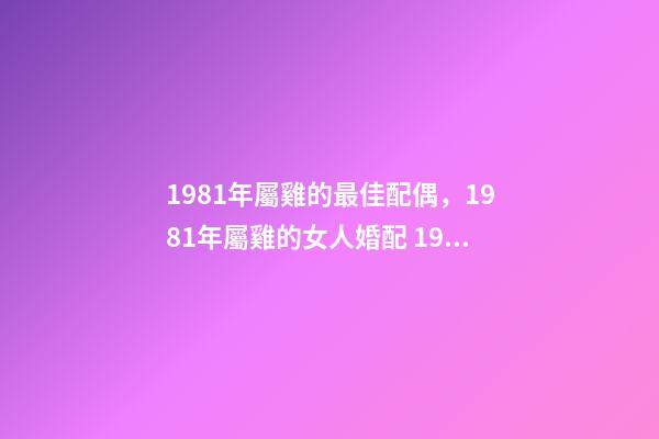 1981年屬雞的最佳配偶，1981年屬雞的女人婚配 1981屬雞的婚姻和命運，1981年屬雞婚姻配對-第1張-觀點-玄機派